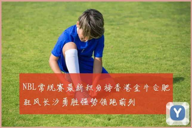 NBL常规赛最新积分榜香港金牛合肥狂风长沙勇胜强势领跑前列
