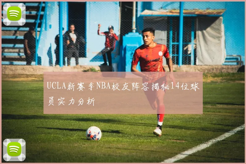 UCLA新赛季NBA校友阵容揭秘14位球员实力分析