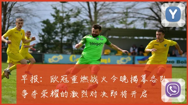 早报：欧冠重燃战火今晚揭幕各队争夺荣耀的激烈对决即将开启
