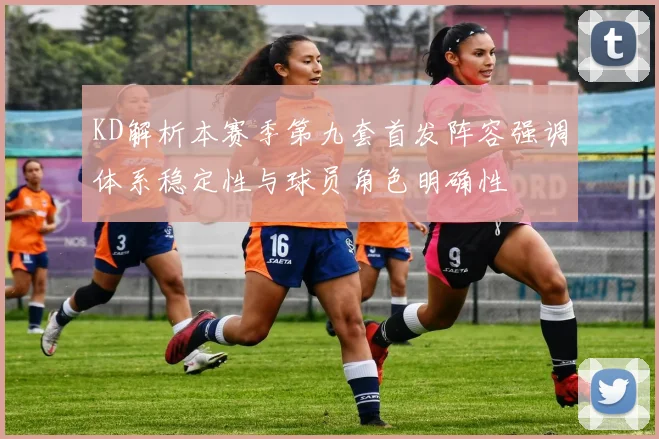 KD解析本赛季第九套首发阵容强调体系稳定性与球员角色明确性