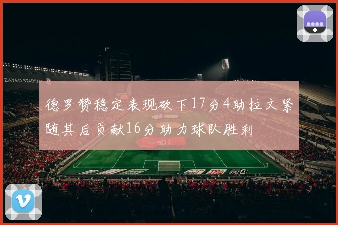 德罗赞稳定表现砍下17分4助拉文紧随其后贡献16分助力球队胜利