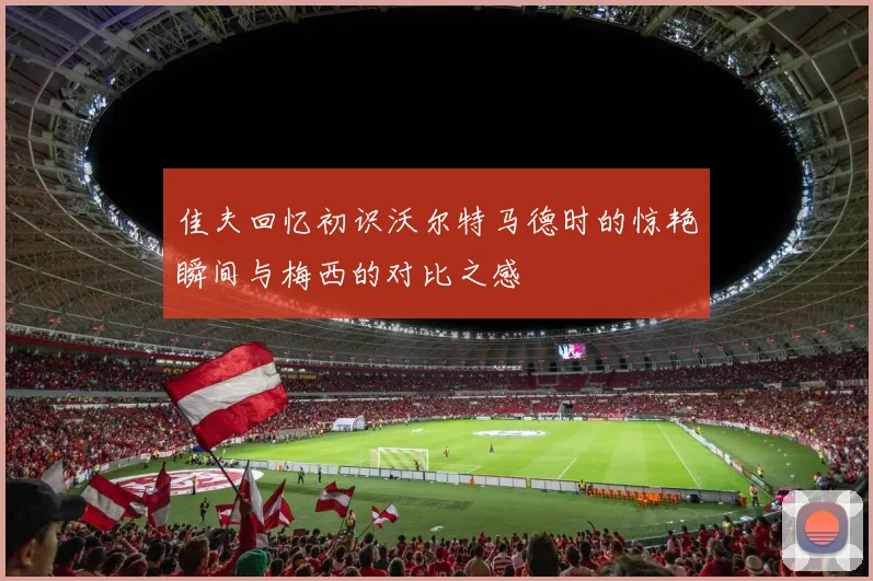 佳夫回忆初识沃尔特马德时的惊艳瞬间与梅西的对比之感