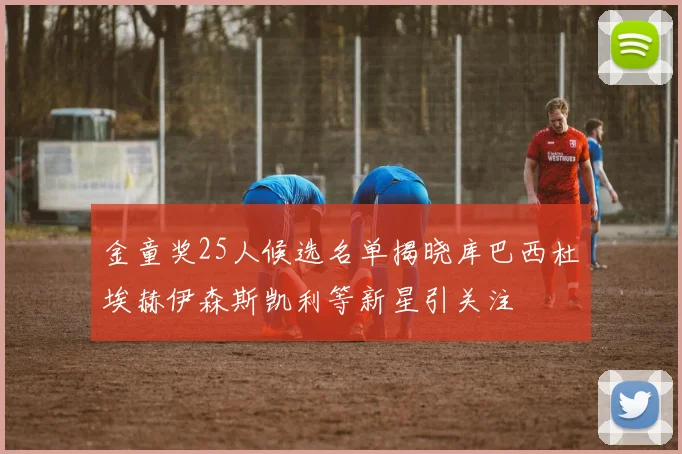 金童奖25人候选名单揭晓库巴西杜埃赫伊森斯凯利等新星引关注
