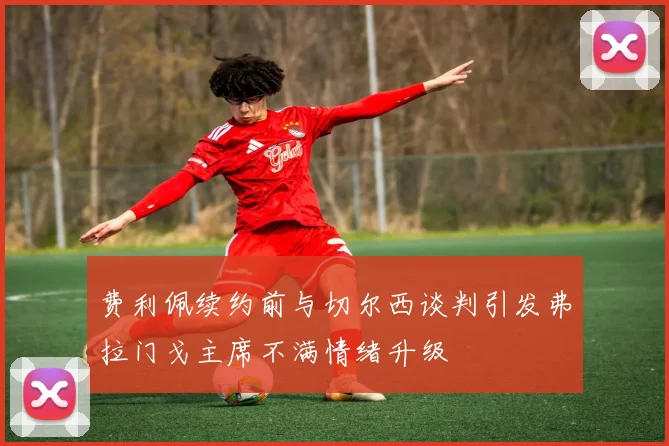 费利佩续约前与切尔西谈判引发弗拉门戈主席不满情绪升级