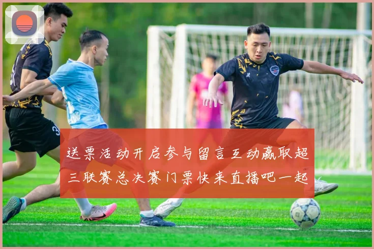 送票活动开启参与留言互动赢取超三联赛总决赛门票快来直播吧一起嗨翻天