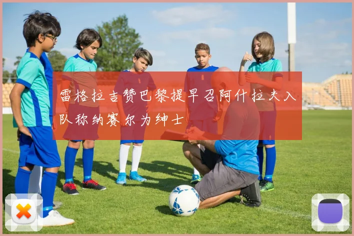 雷格拉吉赞巴黎提早召阿什拉夫入队称纳赛尔为绅士