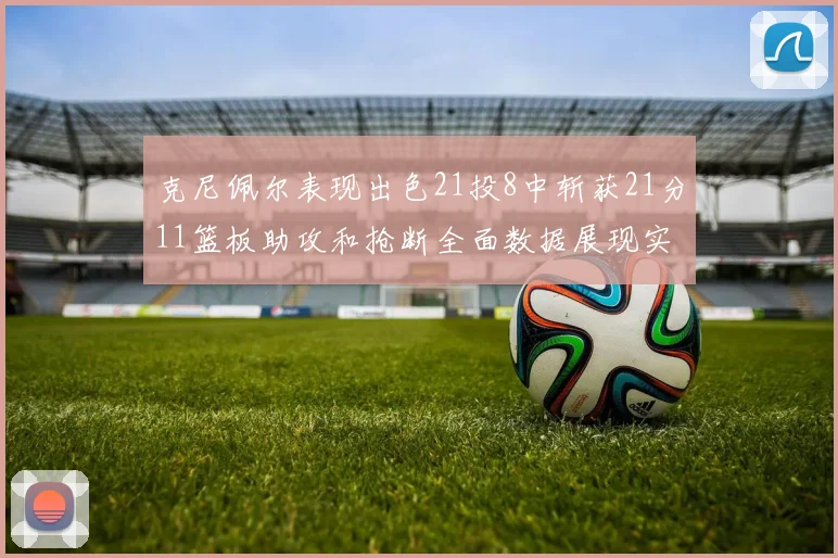 克尼佩尔表现出色21投8中斩获21分11篮板助攻和抢断全面数据展现实力