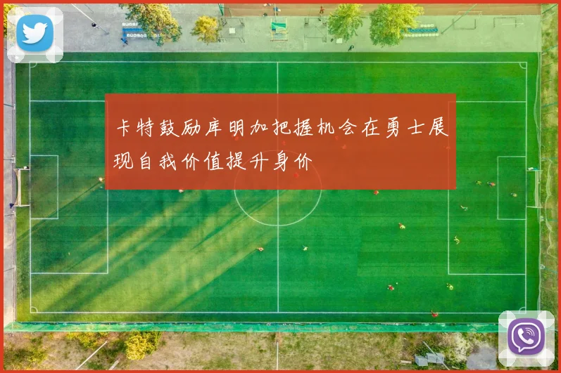 卡特鼓励库明加把握机会在勇士展现自我价值提升身价