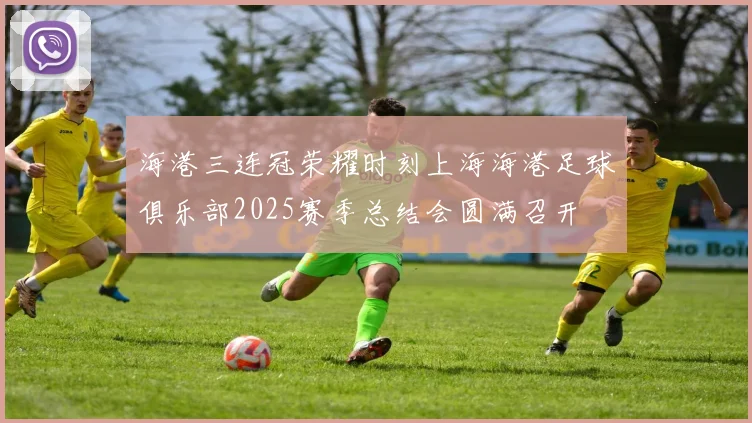 海港三连冠荣耀时刻上海海港足球俱乐部2025赛季总结会圆满召开