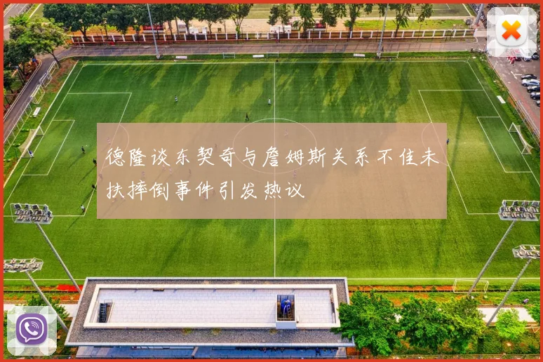 德隆谈东契奇与詹姆斯关系不佳未扶摔倒事件引发热议