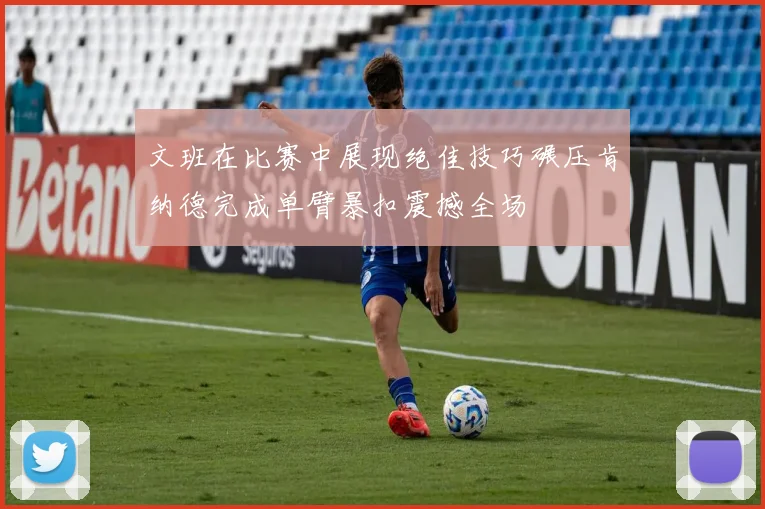 文班在比赛中展现绝佳技巧碾压肯纳德完成单臂暴扣震撼全场