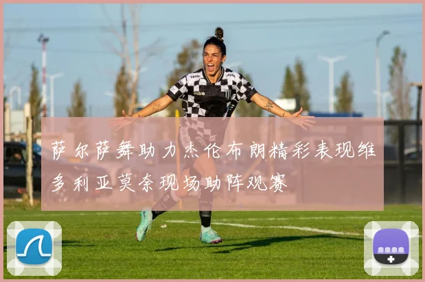 萨尔萨舞助力杰伦布朗精彩表现维多利亚莫奈现场助阵观赛