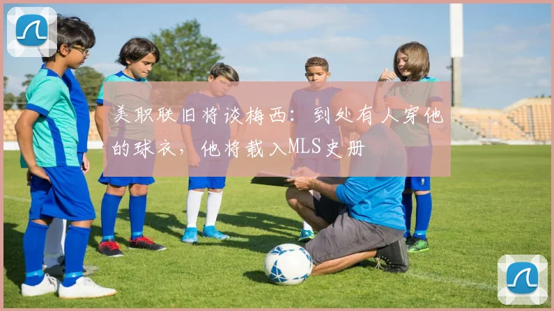 美职联旧将谈梅西：到处有人穿他的球衣，他将载入MLS史册