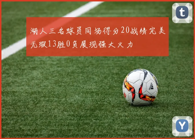 湖人三名球员同场得分20战绩完美无瑕13胜0负展现强大火力