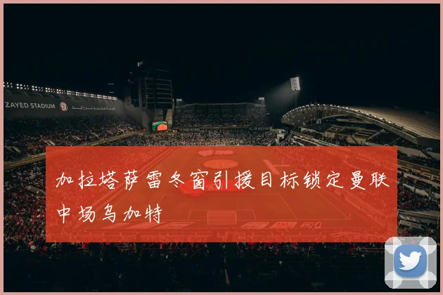 加拉塔萨雷冬窗引援目标锁定曼联中场乌加特