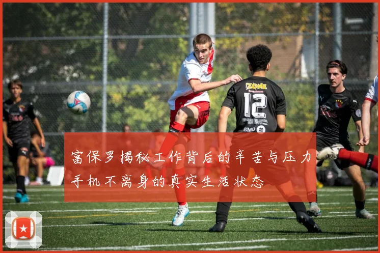 富保罗揭秘工作背后的辛苦与压力手机不离身的真实生活状态