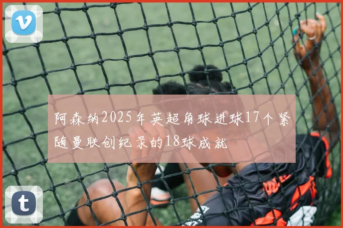 阿森纳2025年英超角球进球17个紧随曼联创纪录的18球成就