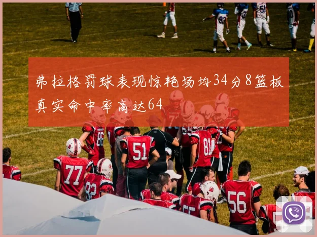 弗拉格罚球表现惊艳场均34分8篮板真实命中率高达64