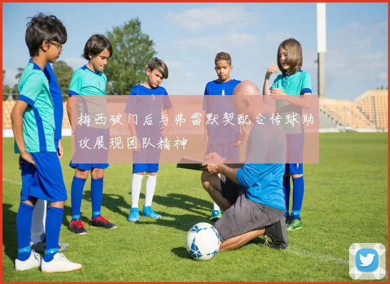 梅西破门后与弗雷默契配合传球助攻展现团队精神
