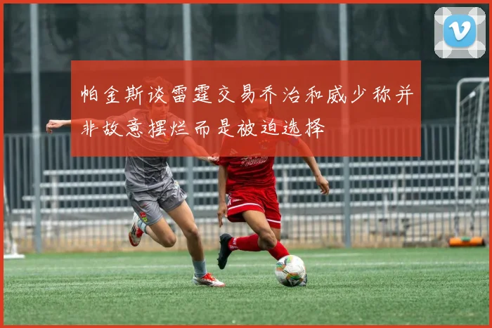 帕金斯谈雷霆交易乔治和威少称并非故意摆烂而是被迫选择