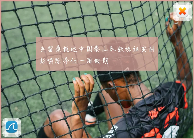 克雷桑抵达中国泰山队教练组安排彭啸陈泽仕一周假期