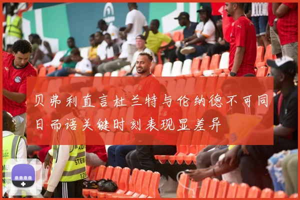 贝弗利直言杜兰特与伦纳德不可同日而语关键时刻表现显差异