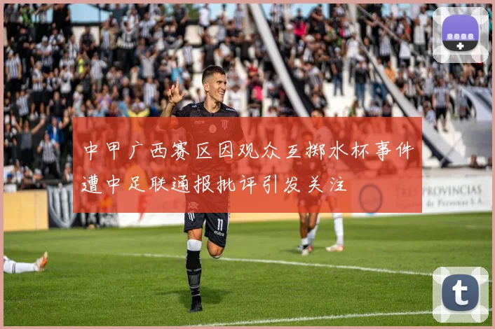 中甲广西赛区因观众互掷水杯事件遭中足联通报批评引发关注