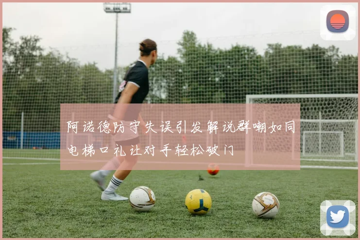 阿诺德防守失误引发解说群嘲如同电梯口礼让对手轻松破门