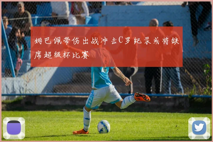 姆巴佩带伤出战冲击C罗纪录或将缺席超级杯比赛