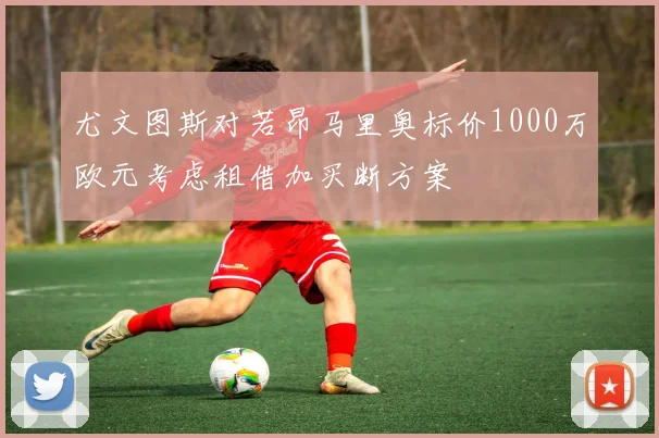 尤文图斯对若昂马里奥标价1000万欧元考虑租借加买断方案