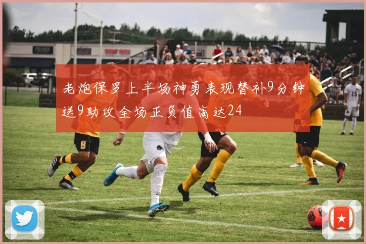 老炮保罗上半场神勇表现替补9分钟送9助攻全场正负值高达24