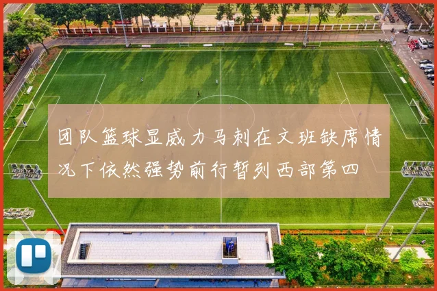 团队篮球显威力马刺在文班缺席情况下依然强势前行暂列西部第四