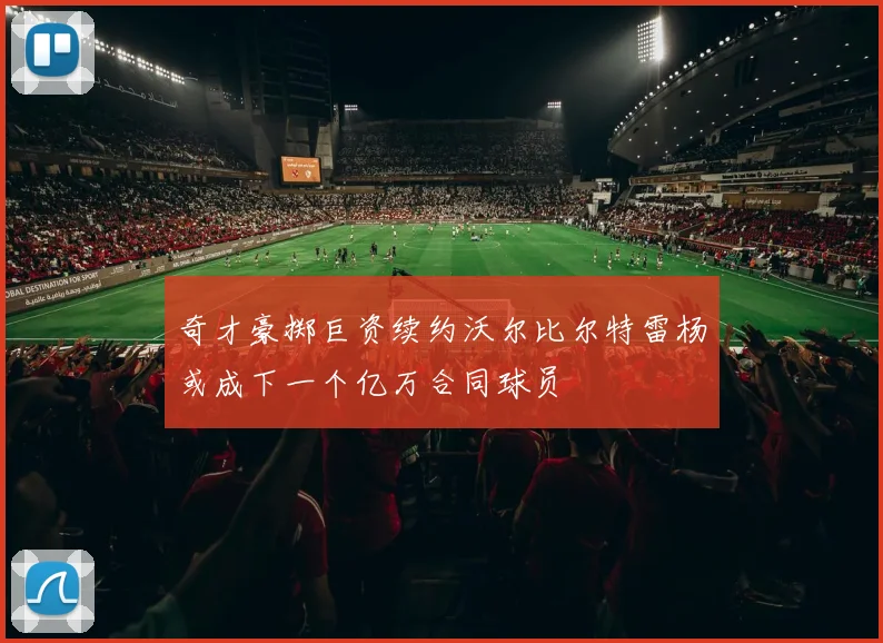 奇才豪掷巨资续约沃尔比尔特雷杨或成下一个亿万合同球员