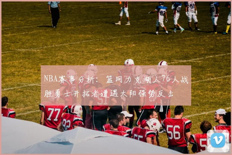NBA赛事分析：篮网力克湖人76人战胜勇士开拓者遭遇太阳强势反击