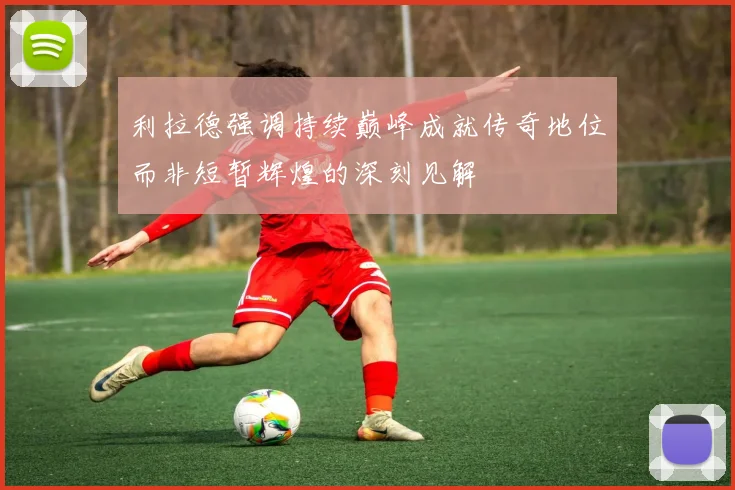 利拉德强调持续巅峰成就传奇地位而非短暂辉煌的深刻见解