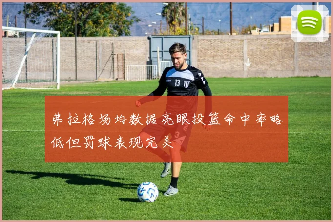 弗拉格场均数据亮眼投篮命中率略低但罚球表现完美