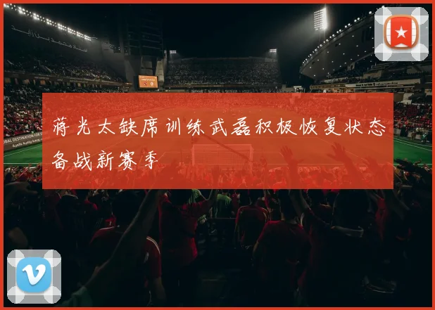 蒋光太缺席训练武磊积极恢复状态备战新赛季
