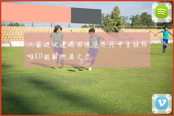火箭进攻遭遇困境范乔丹申京缺阵唯KD能解燃眉之急