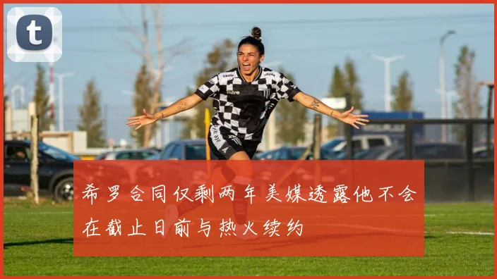 希罗合同仅剩两年美媒透露他不会在截止日前与热火续约
