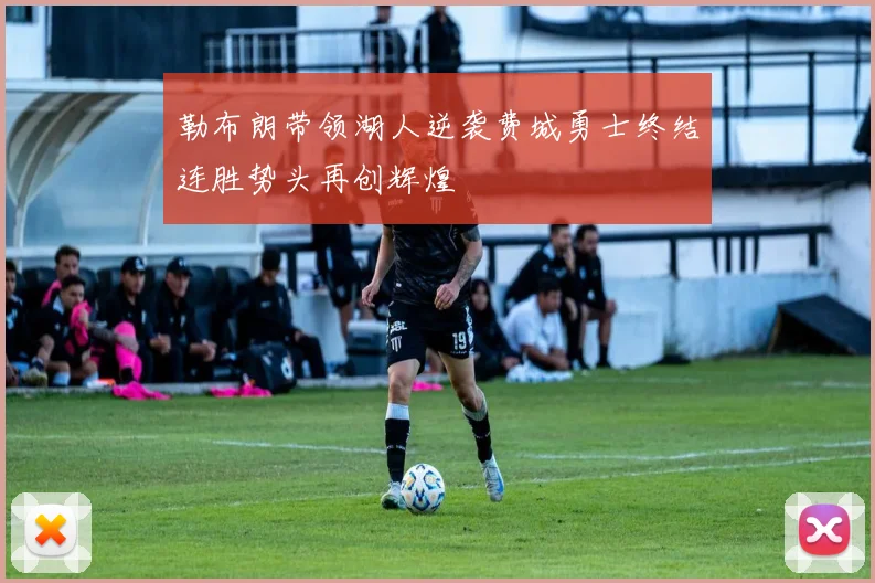 勒布朗带领湖人逆袭费城勇士终结连胜势头再创辉煌