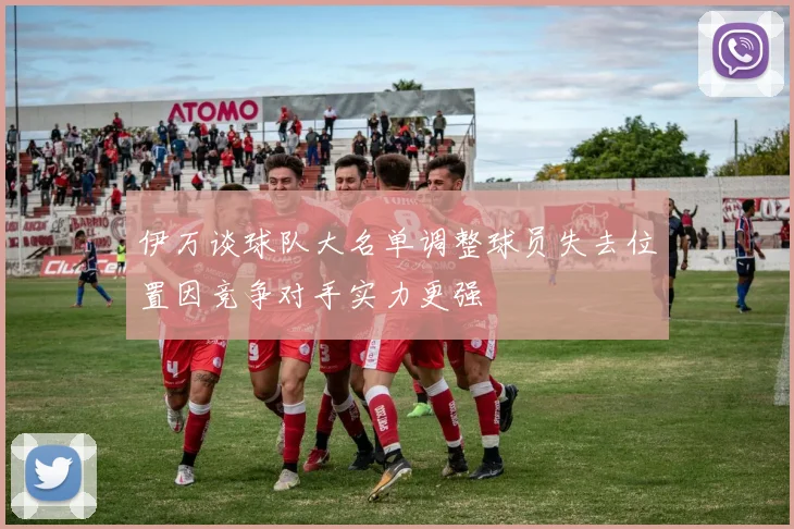 伊万谈球队大名单调整球员失去位置因竞争对手实力更强