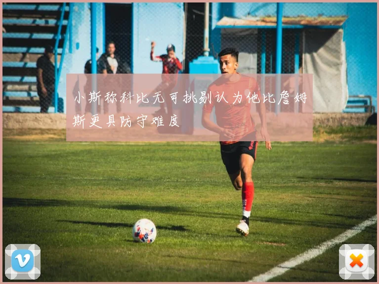 小斯称科比无可挑剔认为他比詹姆斯更具防守难度