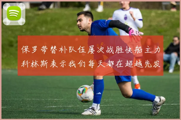 保罗带替补队伍屡次战胜快船主力科林斯表示我们每天都在超越先发