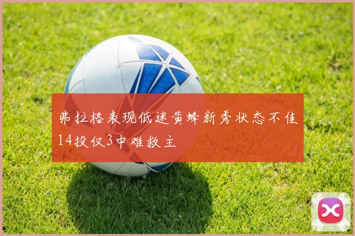 弗拉格表现低迷黄蜂新秀状态不佳14投仅3中难救主