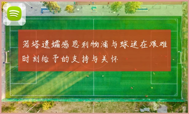 若塔遗孀感恩利物浦与球迷在艰难时刻给予的支持与关怀